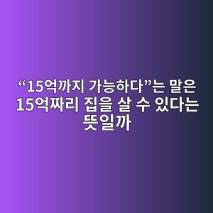 “15억까지 가능하다”는 말은 15억짜리 집을 살 수 있다는 뜻일까 8 15ec96b5eab98ceca780 eab080eb8aa5ed9598eb8ba4eb8a94 eba790ec9d80 15ec96b5eca79ceba6ac eca791ec9d84 ec82b4 ec8898 ec9e88eb8ba4 1787152355