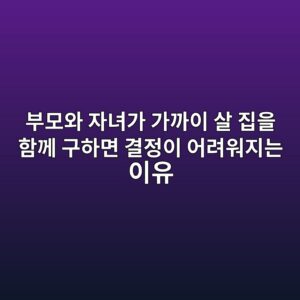 부모와 자녀가 가까이 살 집을 함께 구하면 결정이 어려워지는 이유 3 ebb680ebaaa8ec9980 ec9e90eb8580eab080 eab080eab98cec9db4 ec82b4 eca791ec9d84 ed95a8eabb98 eab5aced9598eba9b4 eab2b0eca095ec9db4 ec96b4 1787150831