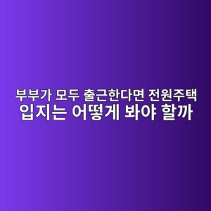 부부가 모두 출근한다면 전원주택 입지는 어떻게 봐야 할까 2 ebb680ebb680eab080 ebaaa8eb9190 ecb69ceab7bced959ceb8ba4eba9b4 eca084ec9b90eca3bced839d ec9e85eca780eb8a94 ec96b4eb96bbeab28c ebb490 1787151424