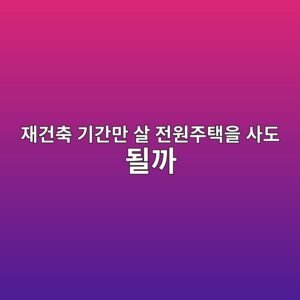 재건축 기간만 살 전원주택을 사도 될까 4 ec9eaceab1b4ecb695 eab8b0eab084eba78c ec82b4 eca084ec9b90eca3bced839dec9d84 ec82aceb8f84 eb90a0eab98c 1787155217