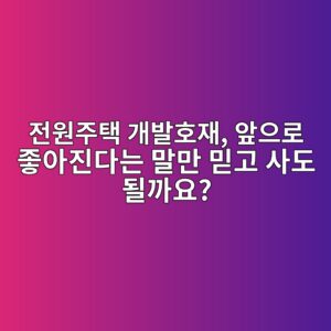 전원주택 개발호재, 앞으로 좋아진다는 말만 믿고 사도 될까요? 3 eca084ec9b90eca3bced839d eab09cebb09ced98b8ec9eac ec959eec9cbceba19c eca28bec9584eca784eb8ba4eb8a94 eba790eba78c ebafbfeab3a0 ec82ac 1790008391
